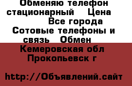 Обменяю телефон стационарный. › Цена ­ 1 500 - Все города Сотовые телефоны и связь » Обмен   . Кемеровская обл.,Прокопьевск г.